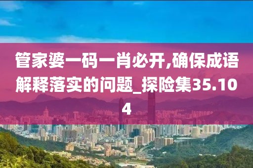 管家婆一码一肖必开,确保成语解释落实的问题_探险集35.104