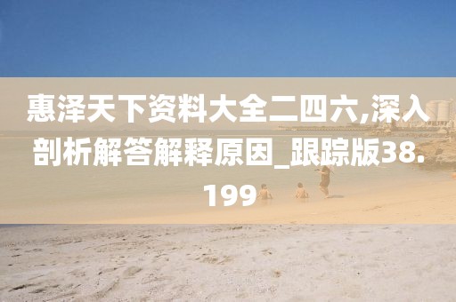 惠泽天下资料大全二四六,深入剖析解答解释原因_跟踪版38.199