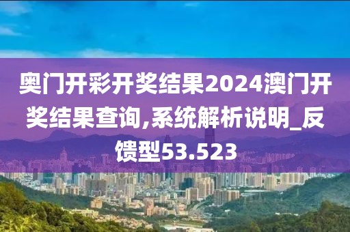奥门开彩开奖结果2024澳门开奖结果查询,系统解析说明_反馈型53.523