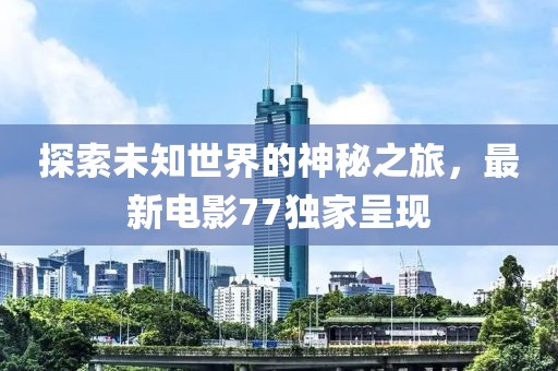探索未知世界的神秘之旅，最新电影77独家呈现