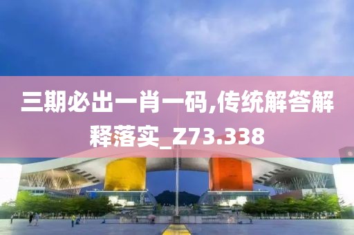 三期必出一肖一码,传统解答解释落实_Z73.338