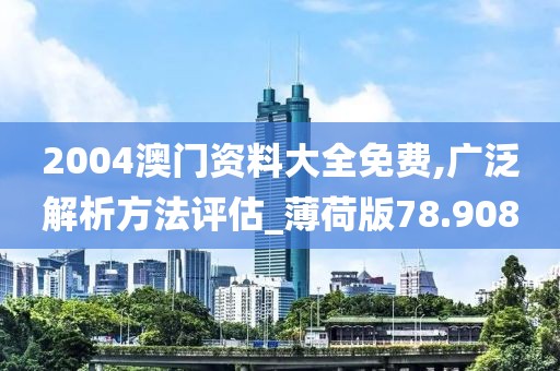 2004澳门资料大全免费,广泛解析方法评估_薄荷版78.908