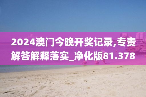2024澳门今晚开奖记录,专责解答解释落实_净化版81.378