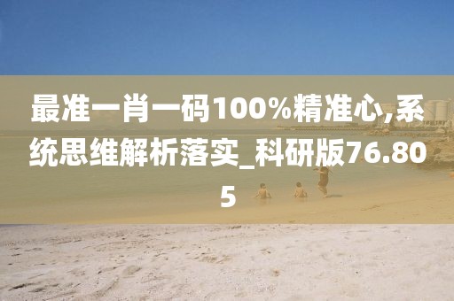 最准一肖一码100%精准心,系统思维解析落实_科研版76.805