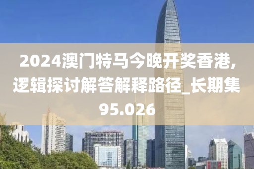 2024澳门特马今晚开奖香港,逻辑探讨解答解释路径_长期集95.026