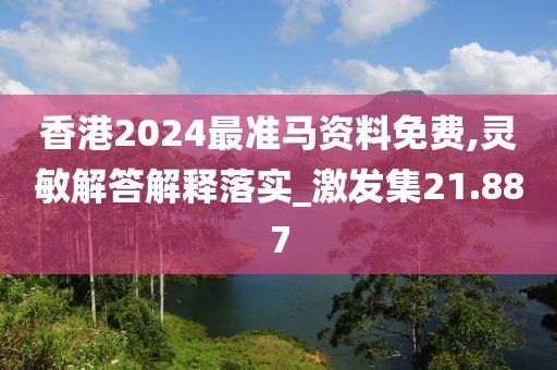 香港2024最准马资料免费,灵敏解答解释落实_激发集21.887