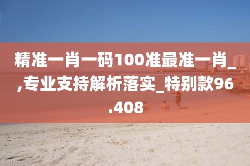 精准一肖一码100准最准一肖_,专业支持解析落实_特别款96.408