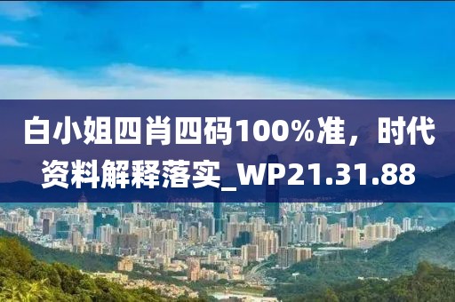 白小姐四肖四码100%准，时代资料解释落实_WP21.31.88
