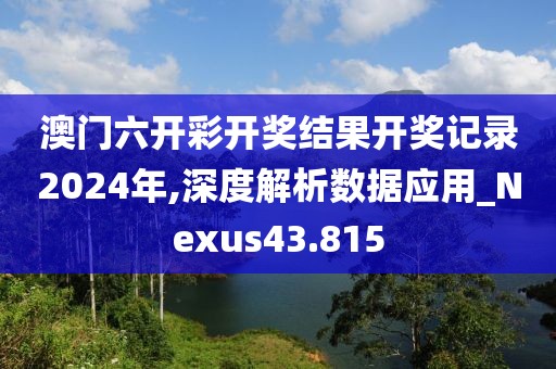 澳门六开彩开奖结果开奖记录2024年,深度解析数据应用_Nexus43.815