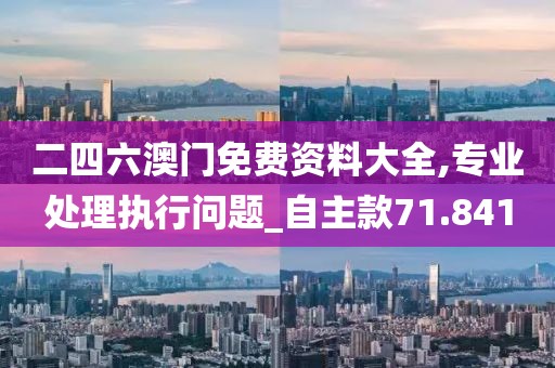 二四六澳门免费资料大全,专业处理执行问题_自主款71.841