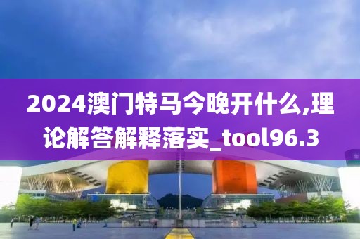 2024澳门特马今晚开什么,理论解答解释落实_tool96.3
