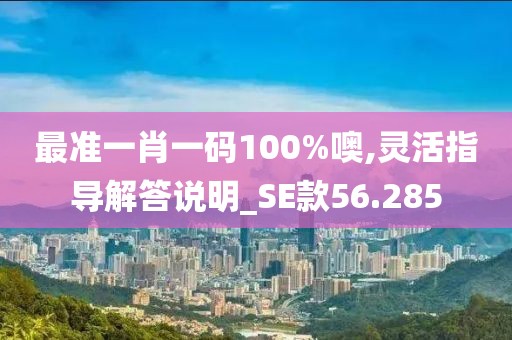 最准一肖一码100%噢,灵活指导解答说明_SE款56.285