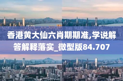 香港黄大仙六肖期期准,学说解答解释落实_微型版84.707