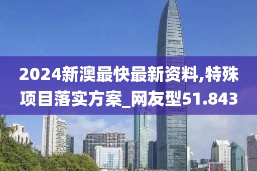 2024新澳最快最新资料,特殊项目落实方案_网友型51.843