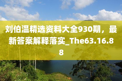 刘伯温精选资料大全930期，最新答案解释落实_The63.16.88