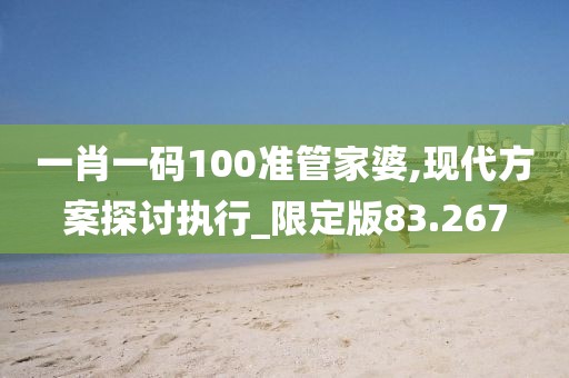一肖一码100准管家婆,现代方案探讨执行_限定版83.267
