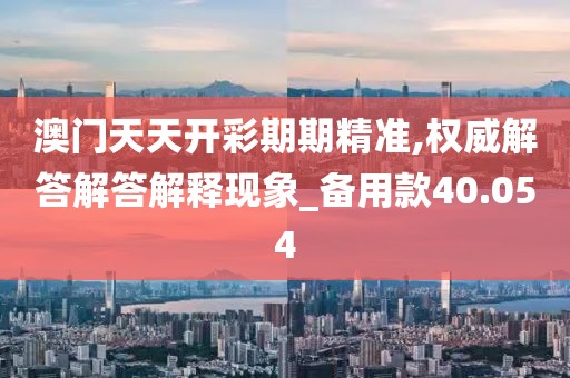 澳门天天开彩期期精准,权威解答解答解释现象_备用款40.054