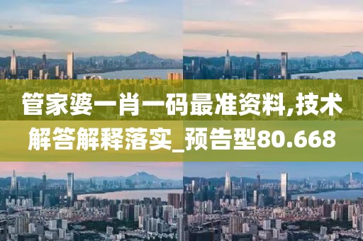 管家婆一肖一码最准资料,技术解答解释落实_预告型80.668