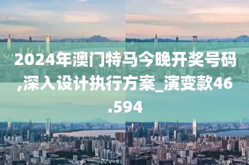2024年澳门特马今晚开奖号码,深入设计执行方案_演变款46.594