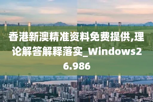 香港新澳精准资料免费提供,理论解答解释落实_Windows26.986