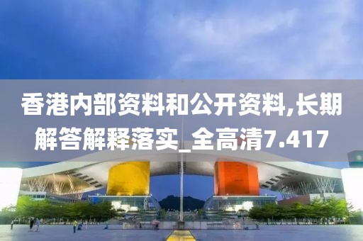 香港内部资料和公开资料,长期解答解释落实_全高清7.417