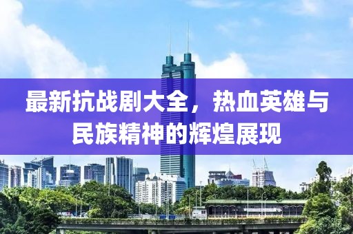 最新抗战剧大全，热血英雄与民族精神的辉煌展现