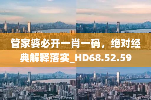 管家婆必开一肖一码，绝对经典解释落实_HD68.52.59