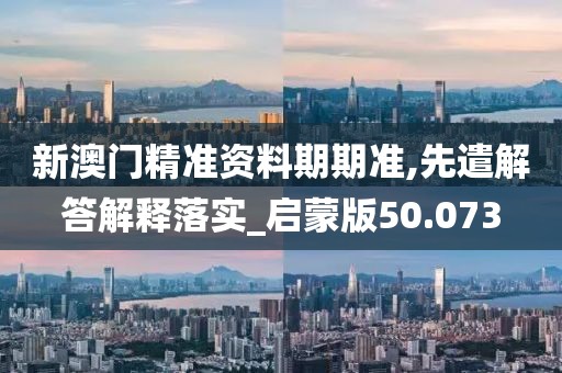 新澳门精准资料期期准,先遣解答解释落实_启蒙版50.073