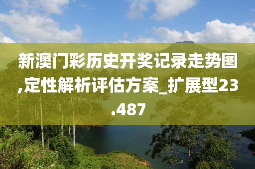 新澳门彩历史开奖记录走势图,定性解析评估方案_扩展型23.487