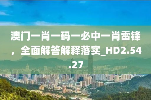 澳门一肖一码一必中一肖雷锋，全面解答解释落实_HD2.54.27