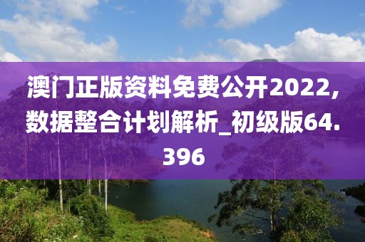 澳门正版资料免费公开2022,数据整合计划解析_初级版64.396