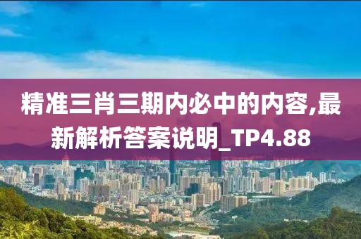 精准三肖三期内必中的内容,最新解析答案说明_TP4.88