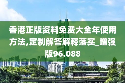 香港正版资料免费大全年使用方法,定制解答解释落实_增强版96.088