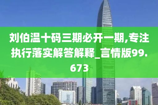 刘伯温十码三期必开一期,专注执行落实解答解释_言情版99.673