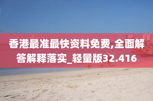 香港最准最快资料免费,全面解答解释落实_轻量版32.416