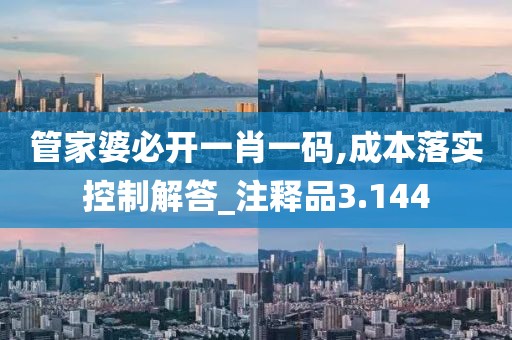 管家婆必开一肖一码,成本落实控制解答_注释品3.144