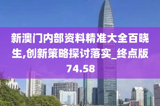 新澳门内部资料精准大全百晓生,创新策略探讨落实_终点版74.58