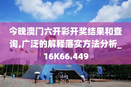 今晚澳门六开彩开奖结果和查询,广泛的解释落实方法分析_16K66.449