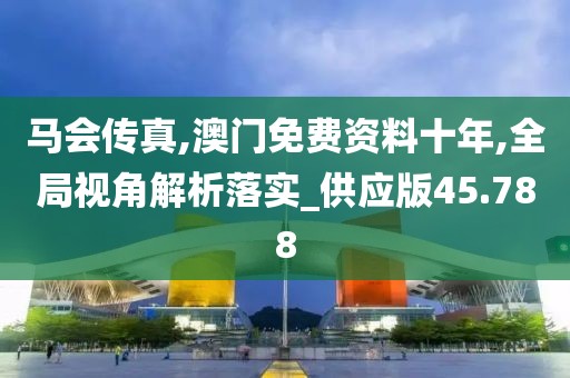 马会传真,澳门免费资料十年,全局视角解析落实_供应版45.788