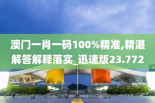 澳门一肖一码100%精准,精湛解答解释落实_迅速版23.772
