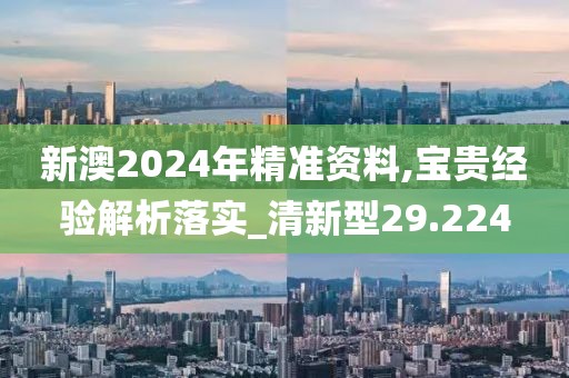 新澳2024年精准资料,宝贵经验解析落实_清新型29.224