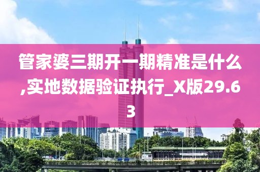 管家婆三期开一期精准是什么,实地数据验证执行_X版29.63