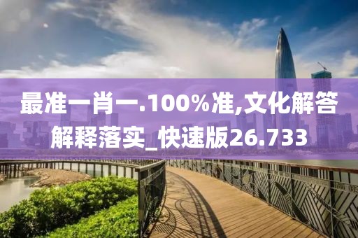 最准一肖一.100%准,文化解答解释落实_快速版26.733