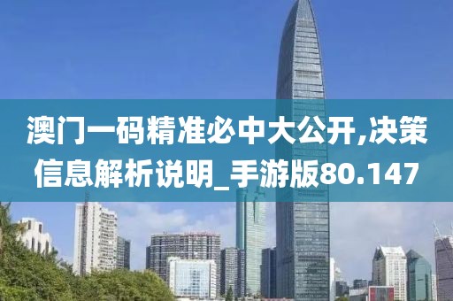 澳门一码精准必中大公开,决策信息解析说明_手游版80.147
