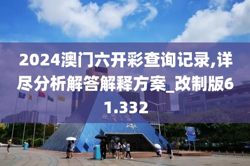 2024澳门六开彩查询记录,详尽分析解答解释方案_改制版61.332