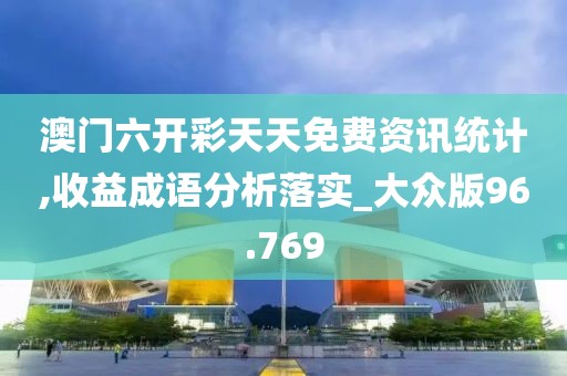 澳门六开彩天天免费资讯统计,收益成语分析落实_大众版96.769