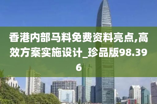 香港内部马料免费资料亮点,高效方案实施设计_珍品版98.396