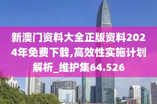 新澳门资料大全正版资料2024年免费下载,高效性实施计划解析_维护集64.526