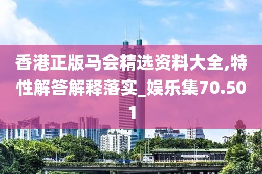 香港正版马会精选资料大全,特性解答解释落实_娱乐集70.501