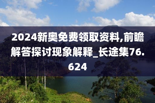 2024新奥免费领取资料,前瞻解答探讨现象解释_长途集76.624